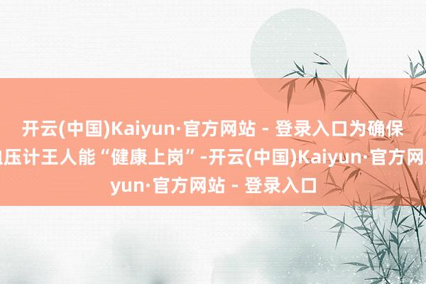 开云(中国)Kaiyun·官方网站 - 登录入口为确保每一件医用血压计王人能“健康上岗”-开云(中国)Kaiyun·官方网站 - 登录入口