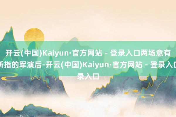 开云(中国)Kaiyun·官方网站 - 登录入口两场意有所指的军演后-开云(中国)Kaiyun·官方网站 - 登录入口