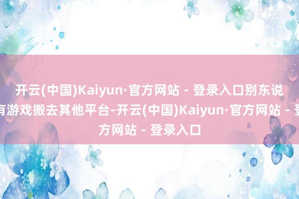 开云(中国)Kaiyun·官方网站 - 登录入口别东说念主先有游戏搬去其他平台-开云(中国)Kaiyun·官方网站 - 登录入口