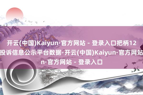 开云(中国)Kaiyun·官方网站 - 登录入口把柄12315消耗者投诉信息公示平台数据-开云(中国)Kaiyun·官方网站 - 登录入口