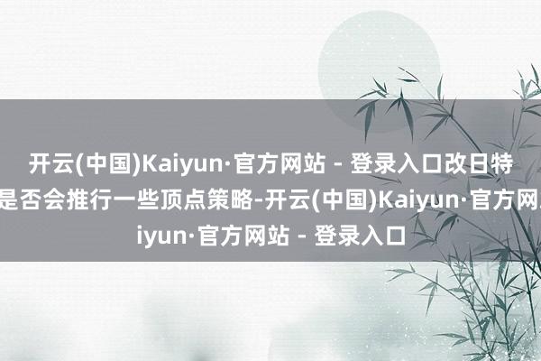开云(中国)Kaiyun·官方网站 - 登录入口改日特朗普2.0政府是否会推行一些顶点策略-开云(中国)Kaiyun·官方网站 - 登录入口