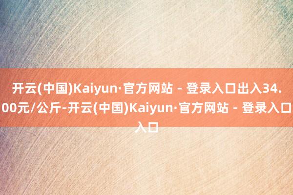开云(中国)Kaiyun·官方网站 - 登录入口出入34.00元/公斤-开云(中国)Kaiyun·官方网站 - 登录入口