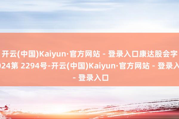 开云(中国)Kaiyun·官方网站 - 登录入口康达股会字2024第 2294号-开云(中国)Kaiyun·官方网站 - 登录入口