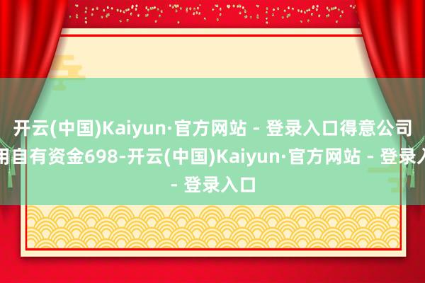 开云(中国)Kaiyun·官方网站 - 登录入口得意公司使用自有资金698-开云(中国)Kaiyun·官方网站 - 登录入口