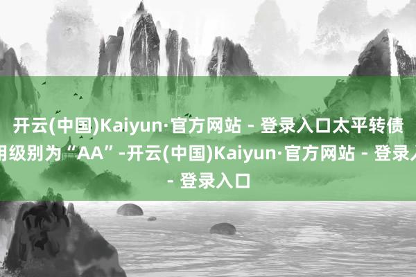 开云(中国)Kaiyun·官方网站 - 登录入口太平转债信用级别为“AA”-开云(中国)Kaiyun·官方网站 - 登录入口