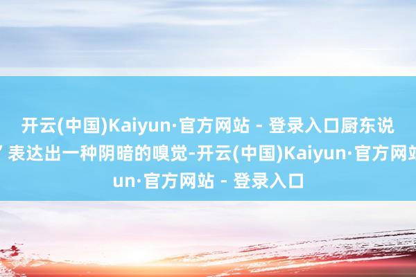 开云(中国)Kaiyun·官方网站 - 登录入口厨东说念主语深夜”表达出一种阴暗的嗅觉-开云(中国)Kaiyun·官方网站 - 登录入口