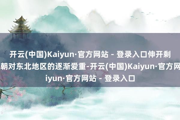 开云(中国)Kaiyun·官方网站 - 登录入口伸开剩余76%跟着清朝对东北地区的逐渐爱重-开云(中国)Kaiyun·官方网站 - 登录入口
