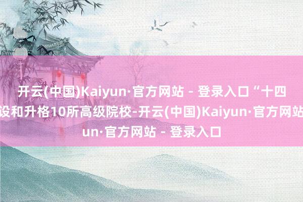 开云(中国)Kaiyun·官方网站 - 登录入口“十四五”以来新设和升格10所高级院校-开云(中国)Kaiyun·官方网站 - 登录入口