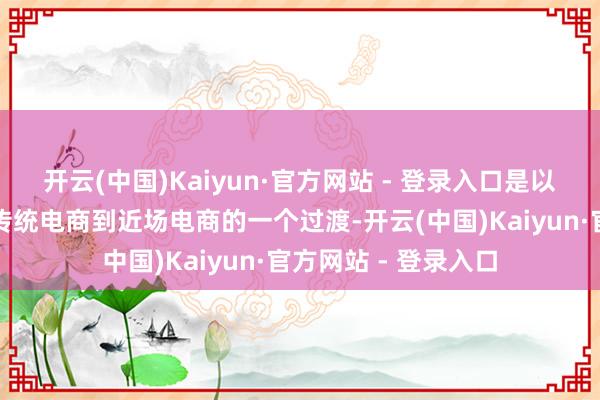 开云(中国)Kaiyun·官方网站 - 登录入口是以咱们可能要扫尾从传统电商到近场电商的一个过渡-开云(中国)Kaiyun·官方网站 - 登录入口