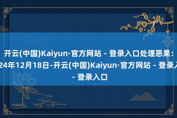 开云(中国)Kaiyun·官方网站 - 登录入口处理恶果：2024年12月18日-开云(中国)Kaiyun·官方网站 - 登录入口