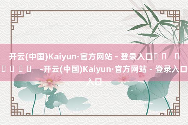 开云(中国)Kaiyun·官方网站 - 登录入口		  					  -开云(中国)Kaiyun·官方网站 - 登录入口