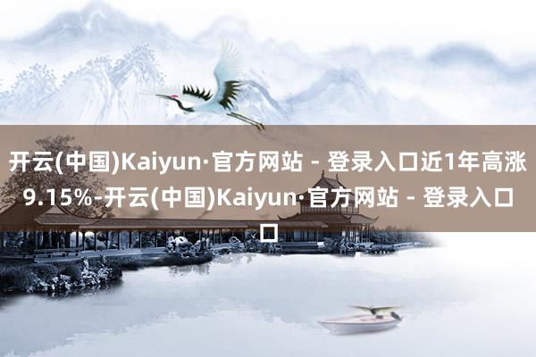 开云(中国)Kaiyun·官方网站 - 登录入口近1年高涨9.15%-开云(中国)Kaiyun·官方网站 - 登录入口