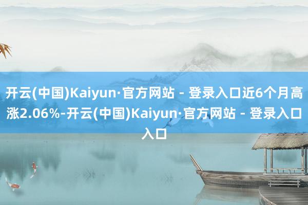 开云(中国)Kaiyun·官方网站 - 登录入口近6个月高涨2.06%-开云(中国)Kaiyun·官方网站 - 登录入口