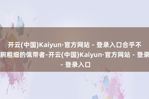 开云(中国)Kaiyun·官方网站 - 登录入口合乎不同手腕粗细的佩带者-开云(中国)Kaiyun·官方网站 - 登录入口