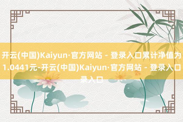 开云(中国)Kaiyun·官方网站 - 登录入口累计净值为1.0441元-开云(中国)Kaiyun·官方网站 - 登录入口