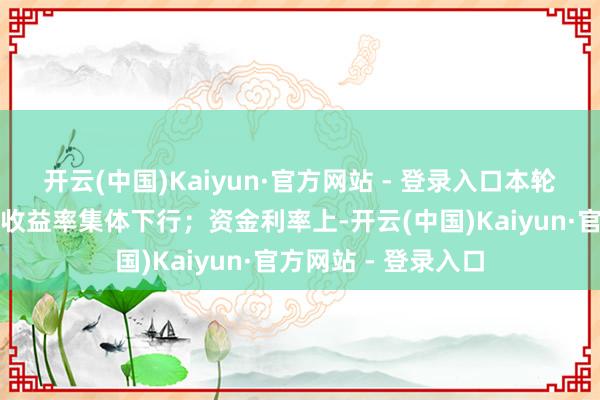 开云(中国)Kaiyun·官方网站 - 登录入口本轮行情中各期限品种收益率集体下行；资金利率上-开云(中国)Kaiyun·官方网站 - 登录入口