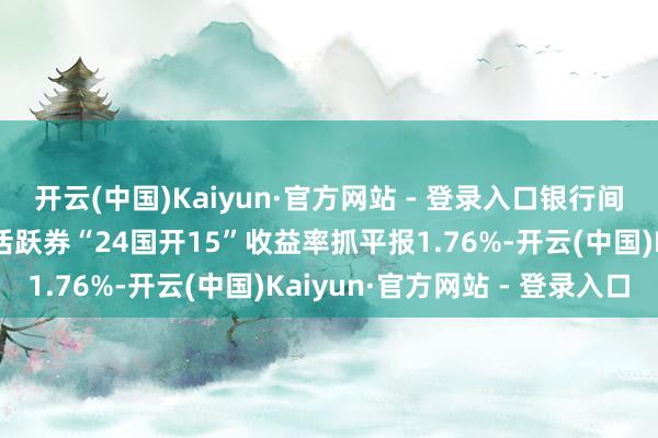 开云(中国)Kaiyun·官方网站 - 登录入口银行间债券阛阓10年期国开活跃券“24国开15”收益率抓平报1.76%-开云(中国)Kaiyun·官方网站 - 登录入口