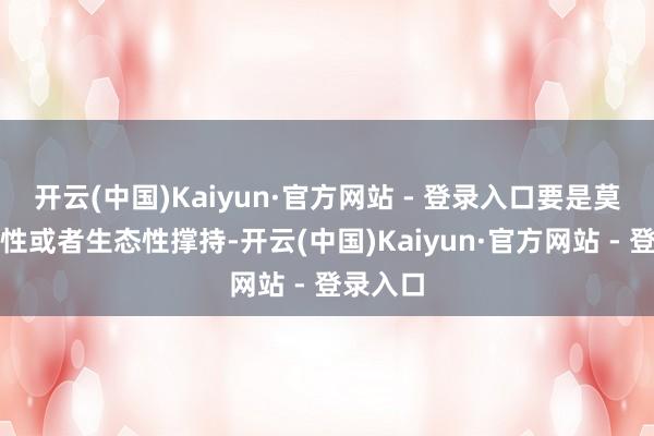 开云(中国)Kaiyun·官方网站 - 登录入口要是莫得平台性或者生态性撑持-开云(中国)Kaiyun·官方网站 - 登录入口