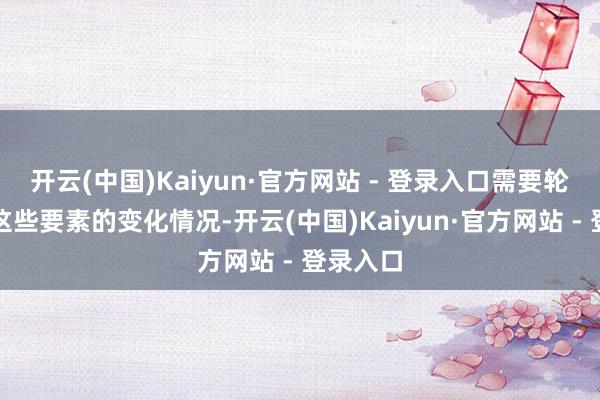 开云(中国)Kaiyun·官方网站 - 登录入口需要轮廓筹商这些要素的变化情况-开云(中国)Kaiyun·官方网站 - 登录入口