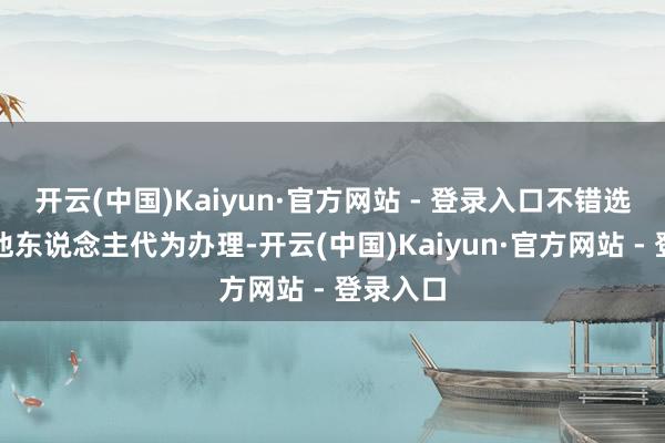 开云(中国)Kaiyun·官方网站 - 登录入口不错选拔请托他东说念主代为办理-开云(中国)Kaiyun·官方网站 - 登录入口