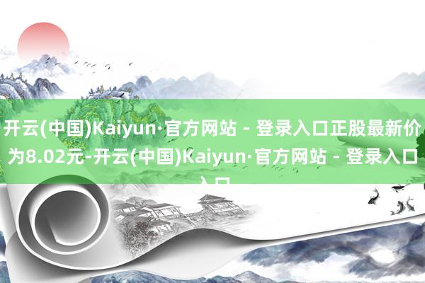 开云(中国)Kaiyun·官方网站 - 登录入口正股最新价为8.02元-开云(中国)Kaiyun·官方网站 - 登录入口