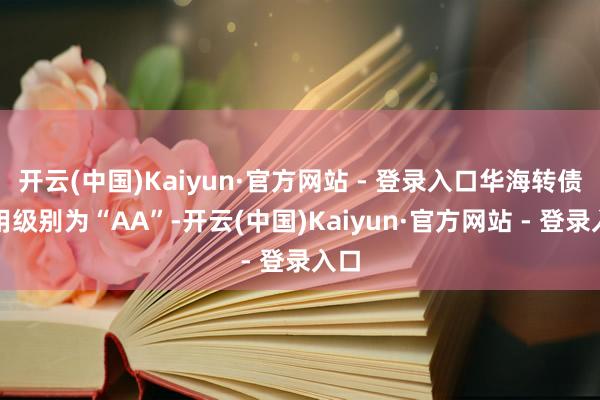 开云(中国)Kaiyun·官方网站 - 登录入口华海转债信用级别为“AA”-开云(中国)Kaiyun·官方网站 - 登录入口