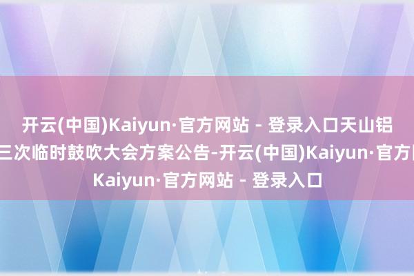 开云(中国)Kaiyun·官方网站 - 登录入口天山铝业：2024年第三次临时鼓吹大会方案公告-开云(中国)Kaiyun·官方网站 - 登录入口