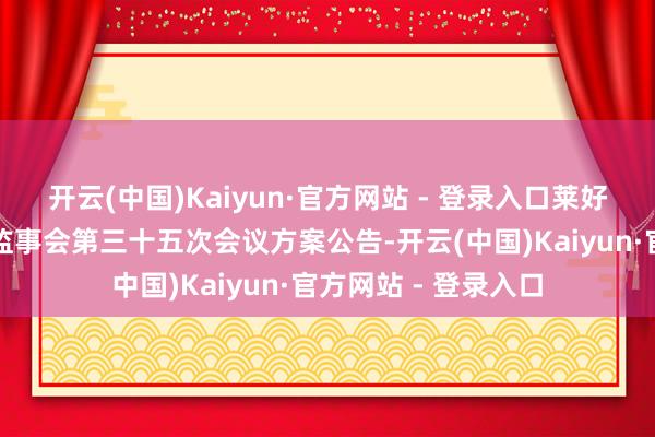 开云(中国)Kaiyun·官方网站 - 登录入口莱好意思药业：第五届监事会第三十五次会议方案公告-开云(中国)Kaiyun·官方网站 - 登录入口