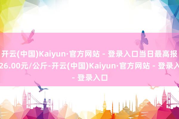 开云(中国)Kaiyun·官方网站 - 登录入口当日最高报价26.00元/公斤-开云(中国)Kaiyun·官方网站 - 登录入口