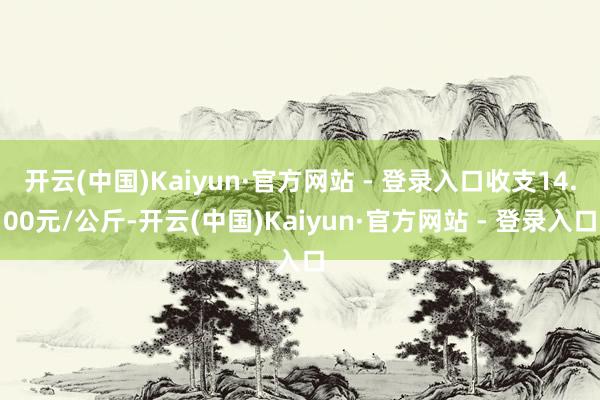 开云(中国)Kaiyun·官方网站 - 登录入口收支14.00元/公斤-开云(中国)Kaiyun·官方网站 - 登录入口