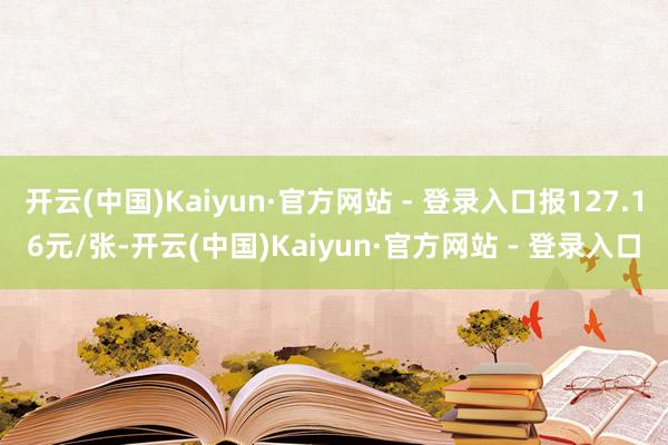 开云(中国)Kaiyun·官方网站 - 登录入口报127.16元/张-开云(中国)Kaiyun·官方网站 - 登录入口