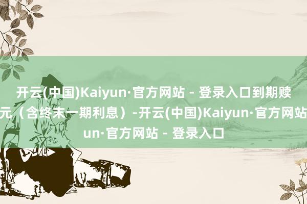 开云(中国)Kaiyun·官方网站 - 登录入口到期赎回价为110元（含终末一期利息）-开云(中国)Kaiyun·官方网站 - 登录入口