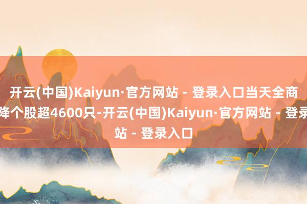 开云(中国)Kaiyun·官方网站 - 登录入口当天全商场下降个股超4600只-开云(中国)Kaiyun·官方网站 - 登录入口