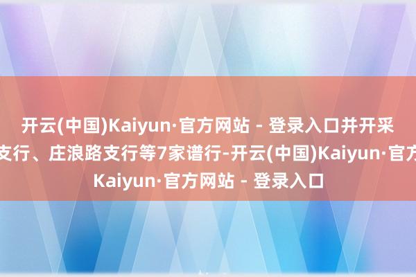 开云(中国)Kaiyun·官方网站 - 登录入口并开采兰州银行山丹街支行、庄浪路支行等7家谱行-开云(中国)Kaiyun·官方网站 - 登录入口