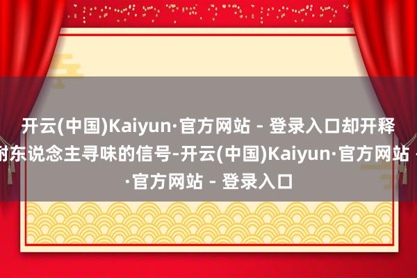 开云(中国)Kaiyun·官方网站 - 登录入口却开释出了极其耐东说念主寻味的信号-开云(中国)Kaiyun·官方网站 - 登录入口