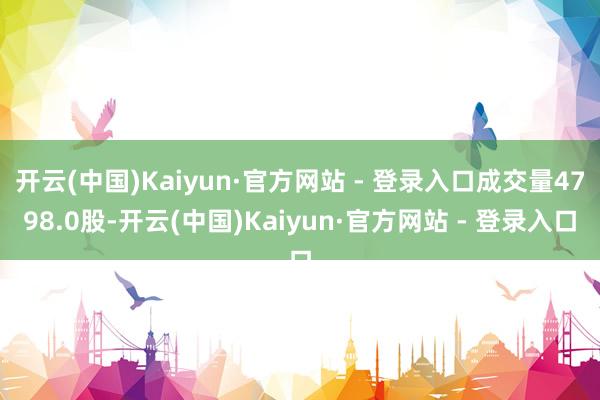 开云(中国)Kaiyun·官方网站 - 登录入口成交量4798.0股-开云(中国)Kaiyun·官方网站 - 登录入口