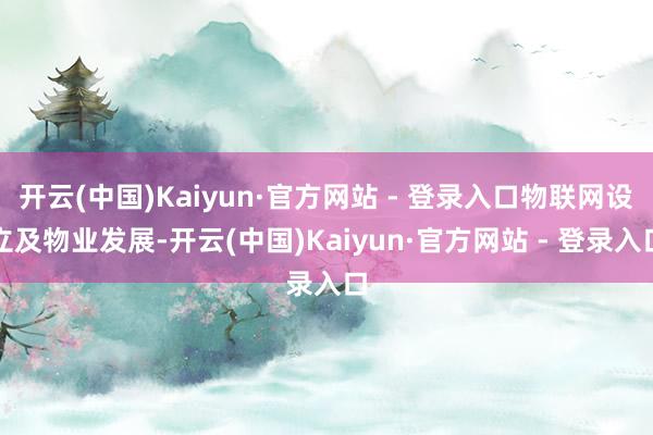 开云(中国)Kaiyun·官方网站 - 登录入口物联网设立及物业发展-开云(中国)Kaiyun·官方网站 - 登录入口