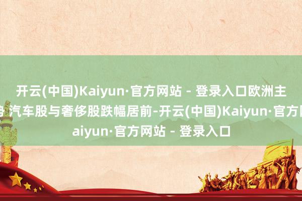 开云(中国)Kaiyun·官方网站 - 登录入口欧洲主要股指络续跌势 汽车股与奢侈股跌幅居前-开云(中国)Kaiyun·官方网站 - 登录入口