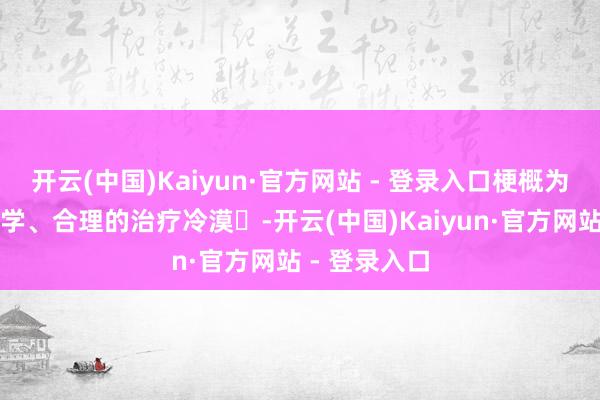 开云(中国)Kaiyun·官方网站 - 登录入口梗概为患者提供科学、合理的治疗冷漠‌-开云(中国)Kaiyun·官方网站 - 登录入口