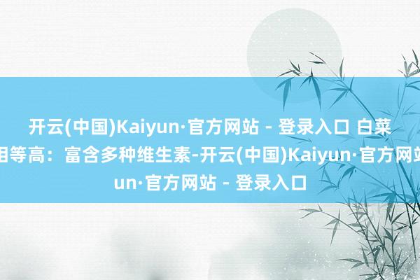开云(中国)Kaiyun·官方网站 - 登录入口 白菜的养分价值相等高：富含多种维生素-开云(中国)Kaiyun·官方网站 - 登录入口