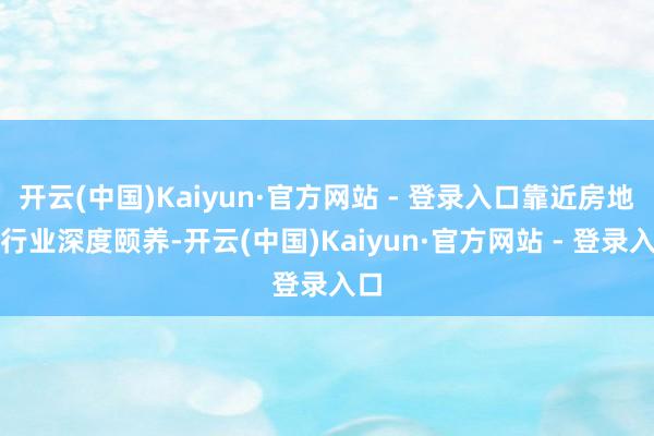 开云(中国)Kaiyun·官方网站 - 登录入口靠近房地产行业深度颐养-开云(中国)Kaiyun·官方网站 - 登录入口
