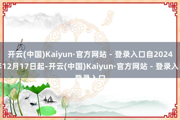 开云(中国)Kaiyun·官方网站 - 登录入口自2024年12月17日起-开云(中国)Kaiyun·官方网站 - 登录入口