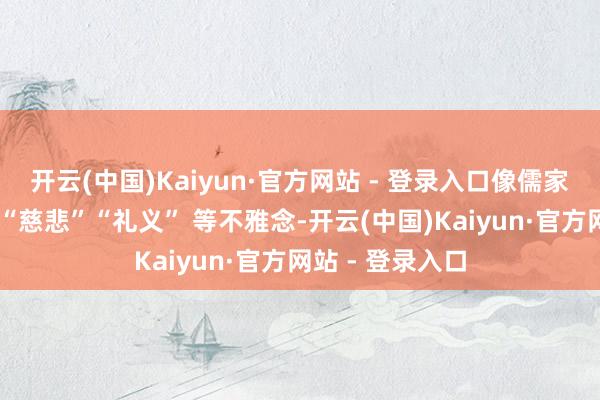 开云(中国)Kaiyun·官方网站 - 登录入口像儒家文化所强调的 “慈悲”“礼义” 等不雅念-开云(中国)Kaiyun·官方网站 - 登录入口