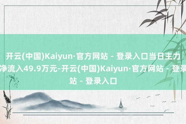 开云(中国)Kaiyun·官方网站 - 登录入口当日主力资金净流入49.9万元-开云(中国)Kaiyun·官方网站 - 登录入口