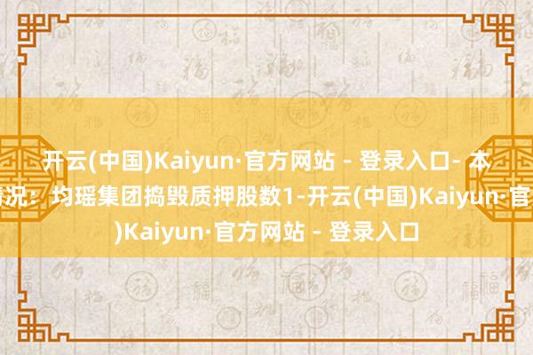 开云(中国)Kaiyun·官方网站 - 登录入口- 本次捣毁质押具体情况：均瑶集团捣毁质押股数1-开云(中国)Kaiyun·官方网站 - 登录入口