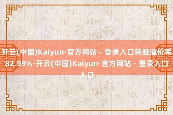 开云(中国)Kaiyun·官方网站 - 登录入口转股溢价率82.99%-开云(中国)Kaiyun·官方网站 - 登录入口