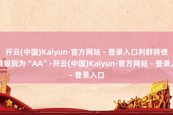 开云(中国)Kaiyun·官方网站 - 登录入口利群转债信用级别为“AA”-开云(中国)Kaiyun·官方网站 - 登录入口