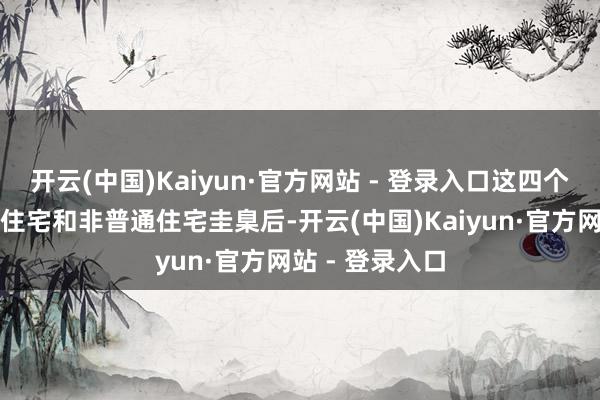 开云(中国)Kaiyun·官方网站 - 登录入口这四个城市取消普通住宅和非普通住宅圭臬后-开云(中国)Kaiyun·官方网站 - 登录入口