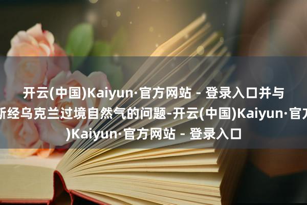 开云(中国)Kaiyun·官方网站 - 登录入口并与他计议了从俄罗斯经乌克兰过境自然气的问题-开云(中国)Kaiyun·官方网站 - 登录入口