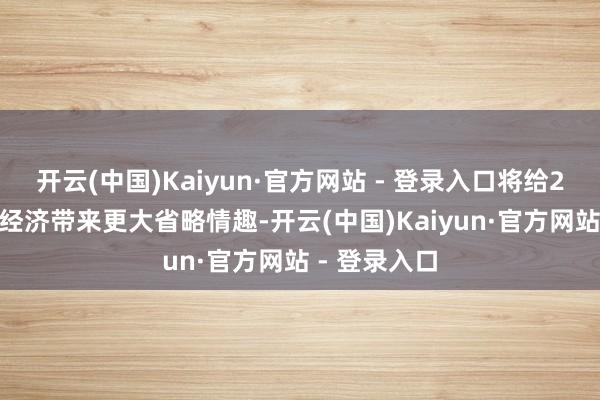 开云(中国)Kaiyun·官方网站 - 登录入口将给2025年大家经济带来更大省略情趣-开云(中国)Kaiyun·官方网站 - 登录入口